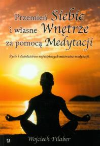 Przemień siebie i własne wnętrze za pomocą medytacji. Autor: Wojciech Filaber. ZdrowePodejscie.pl Okładka książki Przemień siebie i własne wnętrze za pomocą medytacji