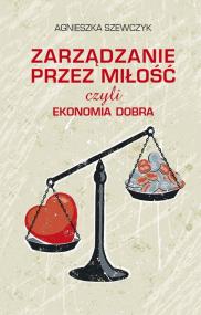 Zarządzanie przez miłość czyli ekonomia dobra. Autor: Szewczyk Agnieszka. ZdrowePodejscie.pl Okładka książki Zarządzanie przez miłość czyli ekonomia dobra