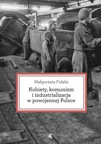 Okładka książki Kobiety komunizm i industrializacja w powojennej Polsce