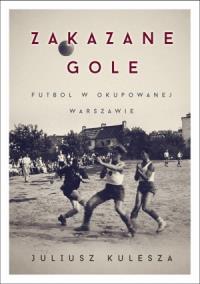 Zakazane gole. Futbol w okupowanej Warszawie. Autor: Kulesza Juliusz. ZdrowePodejscie.pl Okładka książki Zakazane gole. Futbol w okupowanej Warszawie