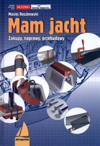 Mam jacht. Zakupy, naprawy, przebudowy. Autor: Roszkowski Maciej. ZdrowePodejscie.pl Okładka książki Mam jacht. Zakupy, naprawy, przebudowy