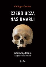 Czego uczą nas umarli. Patolog na tropie zagadek historii. Autor: Philippe Charlier. ZdrowePodejscie.pl Okładka książki Czego uczą nas umarli. Patolog na tropie zagadek historii