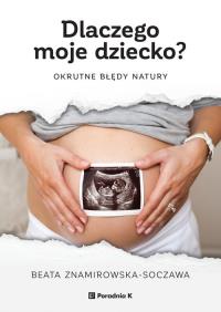 Dlaczego moje dziecko? Okrutne błędy natury. Autor: Znamirowska-Soczawa Beata. ZdrowePodejscie.pl Okładka książki Dlaczego moje dziecko? Okrutne błędy natury