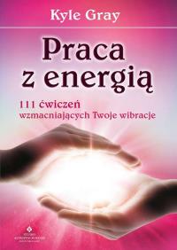 Praca z energią. Autor: Kyle Gray . ZdrowePodejscie.pl Okładka książki Praca z energią