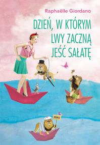 Dzień, w którym lwy zaczną jeść sałatę. Autor: Raphaelle Giordano. ZdrowePodejscie.pl Okładka książki Dzień, w którym lwy zaczną jeść sałatę