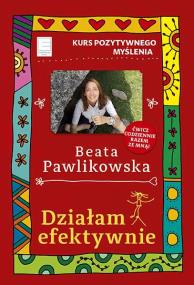 Kurs pozytywnego myślenia. Działam efektywnie. Autor: Beata Pawlikowska. ZdrowePodejscie.pl Okładka książki Kurs pozytywnego myślenia. Działam efektywnie