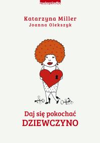 Daj się pokochać dziewczyno. Autor: Katarzyna Miller, Joanna Olekszyk. ZdrowePodejscie.pl Okładka książki Daj się pokochać dziewczyno
