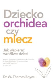 DZIECKO ORCHIDEA CZY MLECZ JAK WSPIERAĆ WRAŻLIWE DZIECI. Autor: TOM BOYCE. ZdrowePodejscie.pl Okładka książki DZIECKO ORCHIDEA CZY MLECZ JAK WSPIERAĆ WRAŻLIWE DZIECI