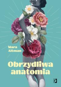 OBRZYDLIWA ANATOMIA. Autor: MARA ALTMAN. ZdrowePodejscie.pl Okładka książki OBRZYDLIWA ANATOMIA