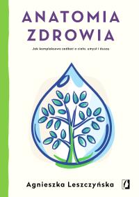 ANATOMIA ZDROWIA JAK KOMPLEKSOWO ZADBAĆ O CIAŁO UMYSŁ I DUSZĘ. Autor: Leszczyńska Agnieszka. ZdrowePodejscie.pl Okładka książki ANATOMIA ZDROWIA JAK KOMPLEKSOWO ZADBAĆ O CIAŁO UMYSŁ I DUSZĘ