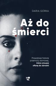 AŻ DO ŚMIERCI PRAWDZIWE HISTORIE PRZEMOCY DOMOWEJ KTÓRA ZMUSZA OFIARĘ DO ZBRODNI. Autor: DARIA GÓRKA. ZdrowePodejscie.pl Okładka książki AŻ DO ŚMIERCI PRAWDZIWE HISTORIE PRZEMOCY DOMOWEJ KTÓRA ZMUSZA OFIARĘ DO ZBRODNI