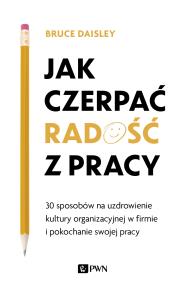 Okładka książki JAK CZERPAĆ RADOŚĆ Z PRACY 30 SPOSOBÓW NA UZDROWIENIE KULTURY ORGANIZACYJNEJ W FIRMIE I POKOCHANIE SWOJEJ PRACY