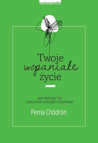 Twoje wspaniałe życie. Autor: Pema Chodron. ZdrowePodejscie.pl Okładka książki Twoje wspaniałe życie