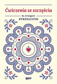 Ćwiczenia ze szczęścia. Autor: Ks. Grzegorz Strzelczyk. ZdrowePodejscie.pl Okładka książki Ćwiczenia ze szczęścia