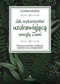 Jak wykorzystać uzdrawiającą energię ziemi. Praktyczne rytuały, medytacje, mądrość serca, energia drzew. Autor: Glennie Kindred. ZdrowePodejscie.pl Okładka książki Jak wykorzystać uzdrawiającą energię ziemi. Praktyczne rytuały, medytacje, mądrość serca, energia drzew