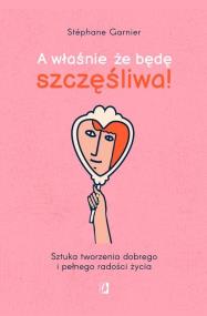 A właśnie, że będę szczęśliwa! Sztuka tworzenia dobrego i pełnego radości życia. Autor: Stéphane Garnier. ZdrowePodejscie.pl Okładka książki A właśnie, że będę szczęśliwa! Sztuka tworzenia dobrego i pełnego radości życia