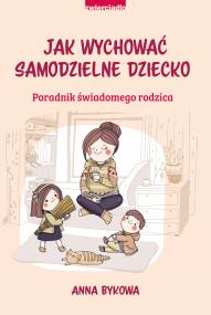 Jak wychować samodzielne dziecko. Autor: Anna Bykowa. ZdrowePodejscie.pl Okładka książki Jak wychować samodzielne dziecko