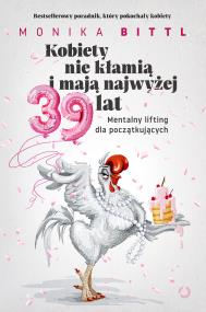 Kobiety nie kłamią i mają najwyżej 39 lat. Mentalny lifting dla początkujących. Autor: Monika Bittl. ZdrowePodejscie.pl Okładka książki Kobiety nie kłamią i mają najwyżej 39 lat. Mentalny lifting dla początkujących