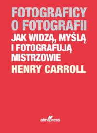 'Fotografowie o fotografiiJak widzą, myślą i fotografują mistrzowie'. Autor: Henry Caroll. ZdrowePodejscie.pl Okładka książki 'Fotografowie o fotografiiJak widzą, myślą i fotografują mistrzowie'