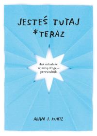 Jesteś tutaj *teraz. Autor: Adam J. Kurtz, Ewelina Jagła. ZdrowePodejscie.pl Okładka książki Jesteś tutaj *teraz