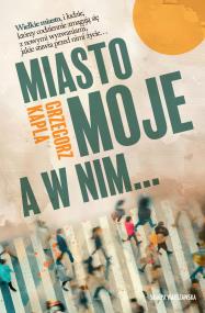 Miasto moje, a w nim…. Autor: Grzegorz Kapla. ZdrowePodejscie.pl Okładka książki Miasto moje, a w nim…