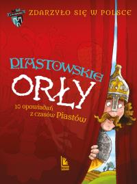 Okładka książki Piastowskie Orły. 10 opowiadań z czasów Piastów. A to historia. Zdarzyło się w Polsce. Tom 1 wyd. 4