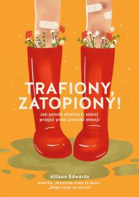 Trafiony, zatopiony! Jak pomóc dziecku (i sobie) przejść przez powódź emocji. Autor: Allison Edwards. ZdrowePodejscie.pl Okładka książki Trafiony, zatopiony! Jak pomóc dziecku (i sobie) przejść przez powódź emocji
