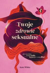 Twoje zdrowie seksualne. Autor: Kate White, Aleksandra Kondrat. ZdrowePodejscie.pl Okładka książki Twoje zdrowie seksualne