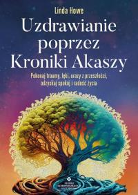 Uzdrawianie poprzez Kroniki Akaszy. Pokonaj traumy, lęki, urazy z przeszłości, odzyskaj spokój i radość życia. Autor: Linda Howe. ZdrowePodejscie.pl Okładka książki Uzdrawianie poprzez Kroniki Akaszy. Pokonaj traumy, lęki, urazy z przeszłości, odzyskaj spokój i radość życia