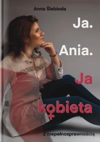 Ja. Ania. Ja Kobieta z niepełnosprawnością. Autor: Anna Ślebioda. ZdrowePodejscie.pl Okładka książki Ja. Ania. Ja Kobieta z niepełnosprawnością