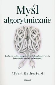 Myśl algorytmicznie. Jak łączyć analizę komputerową z ludzką kreatywnością i skuteczniej rozwiązywać problemy. Autor: Albert Rutherford. ZdrowePodejscie.pl Okładka książki Myśl algorytmicznie. Jak łączyć analizę komputerową z ludzką kreatywnością i skuteczniej rozwiązywać problemy