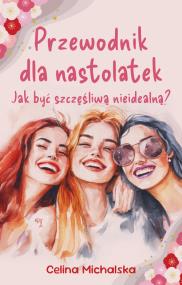 Okładka książki Przewodnik dla nastolatek. Jak być szczęśliwą nieidealną?