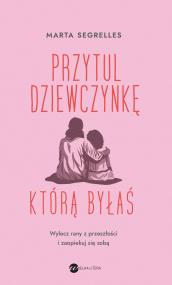 Okładka książki Przytul dziewczynkę, którą byłaś. Wylecz swoje rany z przeszłości i zaopiekuj się sobą