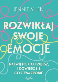 Rozwikłaj swoje emocje. Nazwij to, co czujesz, i dowiedz się, co z tym zrobić. Autor: Allen Jennie. ZdrowePodejscie.pl Okładka książki Rozwikłaj swoje emocje. Nazwij to, co czujesz, i dowiedz się, co z tym zrobić