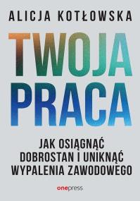 Twoja praca. Jak osiągnąć dobrostan i uniknąć wypalenia zawodowego. Autor: Alicja Kotłowska. ZdrowePodejscie.pl Okładka książki Twoja praca. Jak osiągnąć dobrostan i uniknąć wypalenia zawodowego