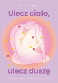 Ulecz ciało, ulecz duszę. Somatyczne ścieżki uzdrawiania. Autor: Brittany Piper. ZdrowePodejscie.pl Okładka książki Ulecz ciało, ulecz duszę. Somatyczne ścieżki uzdrawiania