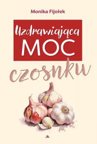 Uzdrawiająca moc czosnku. Autor: Monika Fijołek. ZdrowePodejscie.pl Okładka książki Uzdrawiająca moc czosnku