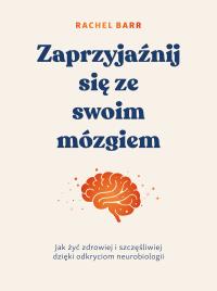 Zaprzyjaźnij się ze swoim mózgiem. Jak żyć zdrowiej i szczęśliwiej dzięki odkryciom neurobiologii. Autor: Rachel Barr. ZdrowePodejscie.pl Okładka książki Zaprzyjaźnij się ze swoim mózgiem. Jak żyć zdrowiej i szczęśliwiej dzięki odkryciom neurobiologii