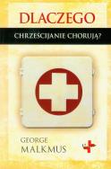 Dlaczego chrześcijanie chorują?. Autor: George Malkmus. ZdrowePodejscie.pl Okładka książki Dlaczego chrześcijanie chorują?