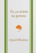 To, co wiem na pewno. Autor: Oprah Winfrey. ZdrowePodejscie.pl Okładka książki To, co wiem na pewno