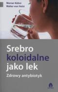 Srebro koloidalne jako lek Zdrowy antybiotyk. Autor: Werner Kuhni, Walter von Holst. ZdrowePodejscie.pl Okładka książki Srebro koloidalne jako lek Zdrowy antybiotyk