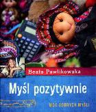Myśl pozytywnie. Moc dobrych myśli. Autor: Beata Pawlikowska. ZdrowePodejscie.pl Okładka książki Myśl pozytywnie. Moc dobrych myśli