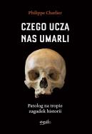 Czego uczą nas umarli. Patolog na tropie zagadek historii. Autor: Philippe Charlier. ZdrowePodejscie.pl Okładka książki Czego uczą nas umarli. Patolog na tropie zagadek historii