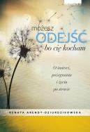 Możesz odejść bo cię kocham. O śmierci, pożegnaniach i nowym życiu. Autor: Renata Dziurdzikowska. ZdrowePodejscie.pl Okładka książki Możesz odejść bo cię kocham. O śmierci, pożegnaniach i nowym życiu