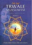 Jak być trwale szczęśliwym. Autor: Jogananda Paramhansa. ZdrowePodejscie.pl Okładka książki Jak być trwale szczęśliwym