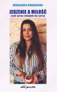 Jedzenie a miłość czyli przez żołądek do serca. Autor: Kobylańska Aleksandra. ZdrowePodejscie.pl Okładka książki Jedzenie a miłość czyli przez żołądek do serca