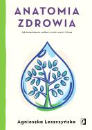 ANATOMIA ZDROWIA JAK KOMPLEKSOWO ZADBAĆ O CIAŁO UMYSŁ I DUSZĘ. Autor: Leszczyńska Agnieszka. ZdrowePodejscie.pl Okładka książki ANATOMIA ZDROWIA JAK KOMPLEKSOWO ZADBAĆ O CIAŁO UMYSŁ I DUSZĘ