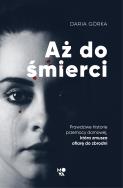 AŻ DO ŚMIERCI PRAWDZIWE HISTORIE PRZEMOCY DOMOWEJ KTÓRA ZMUSZA OFIARĘ DO ZBRODNI. Autor: DARIA GÓRKA. ZdrowePodejscie.pl Okładka książki AŻ DO ŚMIERCI PRAWDZIWE HISTORIE PRZEMOCY DOMOWEJ KTÓRA ZMUSZA OFIARĘ DO ZBRODNI