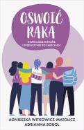 Oswoić raka. Inspirujące historie i przewodnik po emocjach. Autor: AGNIESZKA WITKOWICZ-MATOLICZ, Adrianna Sobol. ZdrowePodejscie.pl Okładka książki Oswoić raka. Inspirujące historie i przewodnik po emocjach
