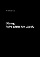 Obrazy które gdzieś hen uciekły. Autor: Kalbarczyk Marek. ZdrowePodejscie.pl Okładka książki Obrazy które gdzieś hen uciekły